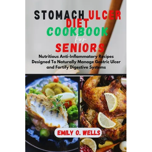 Stomach Ulcer Diet Cookbook for Seniors: Nutritious Anti-Inflammatory Recipes Designed To Naturally Manage Gastric Ulcer and Fortify Digestive Systems