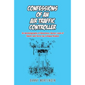 Confessions of an Air Traffic Controller: An Autobiography of Adventure, Humor, Lack of Talent, and Terror by a Unique Aviator