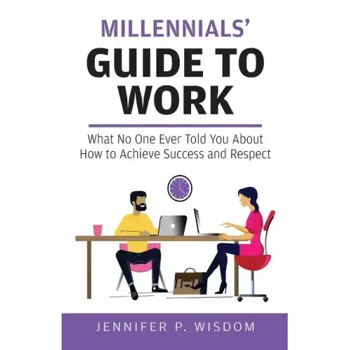 Millennials' Guide to Work: What No One Ever Told You About How to Achieve Success and Respect