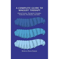 A Complete Guide to Maggot Therapy: Clinical Practice, Therapeutic Principles, Production, Distribution, and Ethics