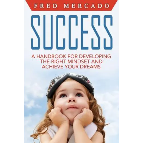 Success: A Handbook for Developing the Right Mindset and Achieving Your Dreams