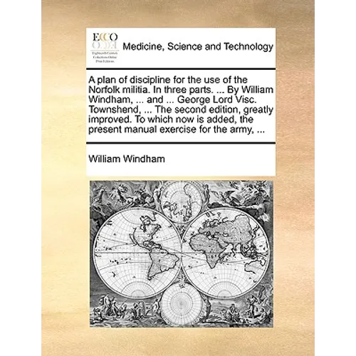 A Plan of Discipline for the Use of the Norfolk Militia. in Three Parts. ... by William Windham, ... and ... George Lord Visc. Townshend, ... the Seco