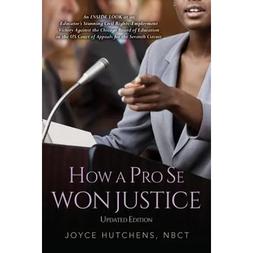 How A Pro Se Won Justice: An Inside Look at an Educator's Stunning Civil Rights-Employment Victory Against the Chicago Board of Education in the