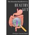 The Essential Handbook to a Healthy Gut: How a leaky gut impacts your entire body and how to make it healthy once again
