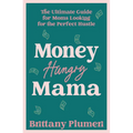 Money Hungry Mama: The Ultimate Guide for Moms Looking for the Perfect Side Hustle