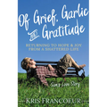 Of Grief, Garlic and Gratitude: Returning to Hope and Joy from a Shattered Life--Sam's Love Story