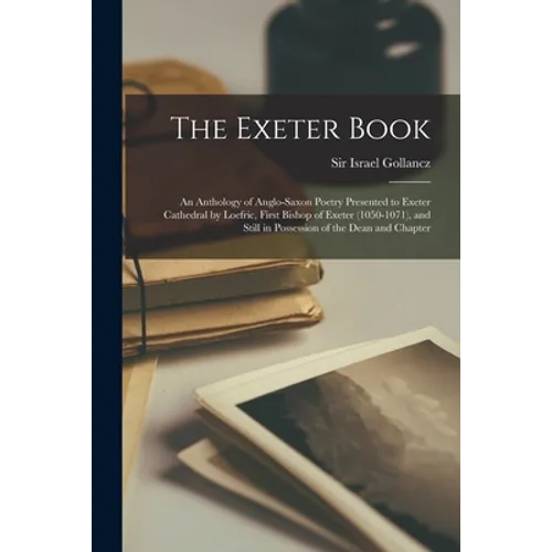 The Exeter Book: An Anthology of Anglo-Saxon Poetry Presented to Exeter Cathedral by Loefric, First Bishop of Exeter (1050-1071), and S