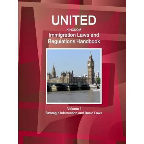United Kingdom Immigration Laws and Regulations Handbook Volume 1 Strategic Information and Basic Laws