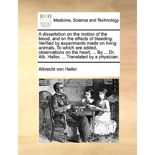 A Dissertation on the Motion of the Blood, and on the Effects of Bleeding. Verified by Experiments Made on Living Animals. to Which Are Added, Observa