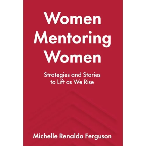 Women Mentoring Women: Strategies and Stories to Lift As We Rise