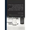 A Practical Handbook On the Distillation of Alcohol From Farm Products, Including the Processes of Malting ... Etc: With Chapters On Alcoholometry and