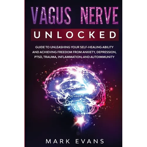 Vagus Nerve: Unlocked - Guide to Unleashing Your Self-Healing Ability and Achieving Freedom from Anxiety, Depression, PTSD, Trauma, Inflammation and A