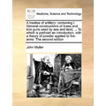 A Treatise of Artillery: Containing I. General Constructions of Brass and Iron Guns Used by Sea and Land, ... to Which Is Prefixed an Introduct