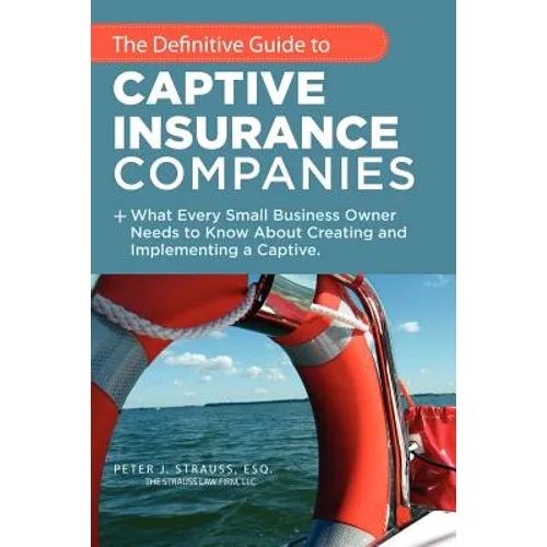 The Definitive Guide to Captive Insurance Companies: What Every Small Business Owner Needs to Know About Creating and Implementing a Captive