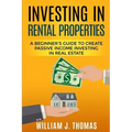 Investing in Rental Properties: A Beginner's Guide to Create Passive Income Investing in Real Estate