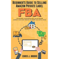 Beginner's Guide to Selling Amazon Private Label FBA: Create successful E-Commerce business LAUNCH your first product and make Extra passive Income