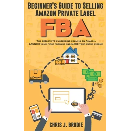 Beginner's Guide to Selling Amazon Private Label FBA: Create successful E-Commerce business LAUNCH your first product and make Extra passive Income
