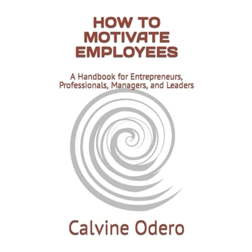 How to Motivate Employees: A Handbook for Entrepreneurs, Professionals, Managers, and Leaders