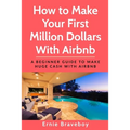 How to Make Your First Million Dollars With Airbnb: A Beginner Guide To Make Huge Cash With Airbnb