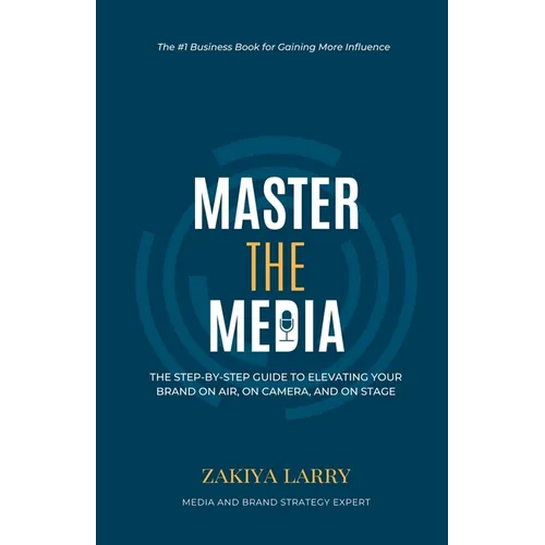 Master The Media: The Step-By-Step Guide to Elevating Your Brand On Air, On Camera and On Stage