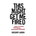This Might Get Me Fired: A Manual for Thriving in the Corporate Entrepreneurial Underground