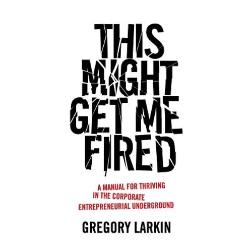 This Might Get Me Fired: A Manual for Thriving in the Corporate Entrepreneurial Underground