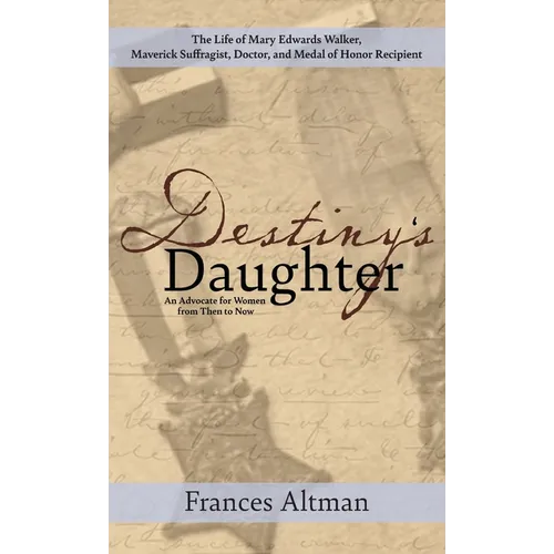 Destiny's Daughter: Highlighting the life of Mary Edwards Walker, Maverick Suffragist, Doctor, and Medal of Honor Recipient: An Advocate f