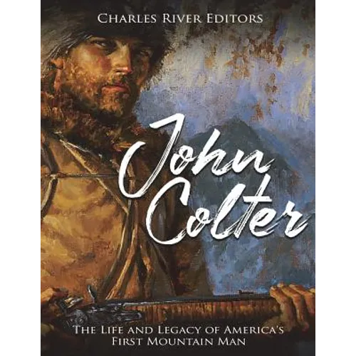 John Colter: The Life and Legacy of America's First Mountain Man
