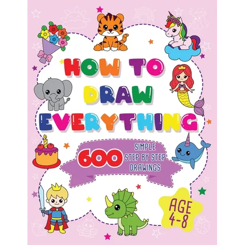 How To Draw Everything: 600 Simple Step By Step Drawings For Girls Ages 4 to 8