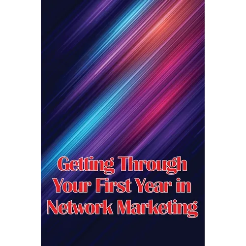 Getting Through Your First Year in Network Marketing: Overcome Your Fears, Achieve Success, and Fulfil Your Dreams!
