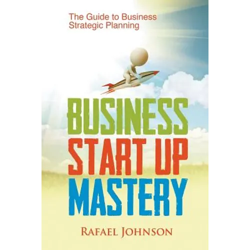 Business Start Up Mastery: The Guide to Business Strategic Planning