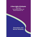 A New Light of Alchymie; Taken out of the Fountaine of Nature, and Manuall Experience. Etc.