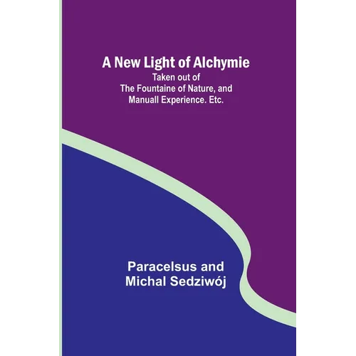 A New Light of Alchymie; Taken out of the Fountaine of Nature, and Manuall Experience. Etc.