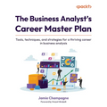 The Business Analyst's Career Master Plan: Tools, techniques, and strategies for a thriving career in business analysis