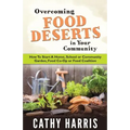 Overcoming Food Deserts in Your Community: How To Start A Home, School or Community Garden, Food Co-op or Food Coalition