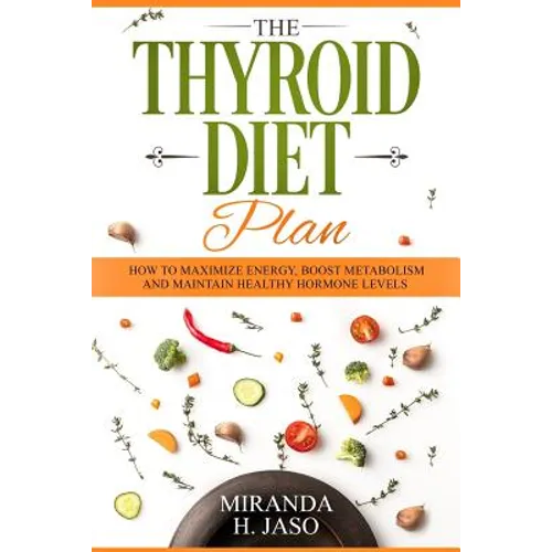 The Thyroid Diet Plan: How to Maximize Energy, Boost Metabolism and Maintain Healthy Hormone Levels