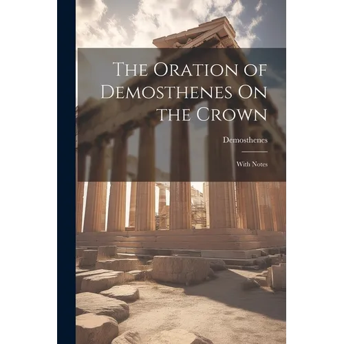 The Oration of Demosthenes On the Crown: With Notes
