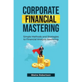 Corporate Financial Mastering: Simple Methods and Strategies to Financial Analysis Mastering