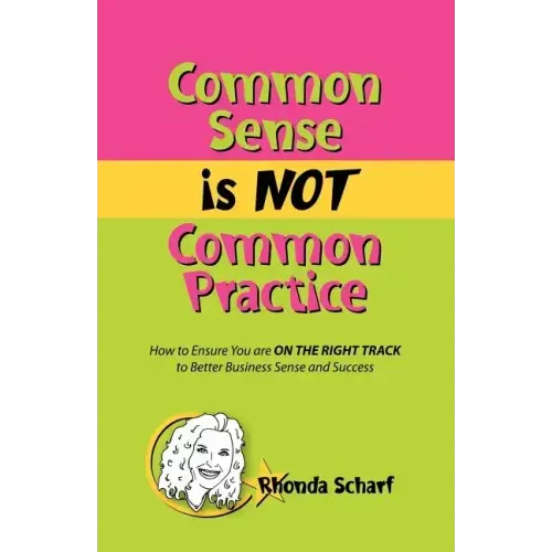 Common Sense Is Not Common Practice: How to Ensure You Are on the Right Track to Better Business Sense and Success