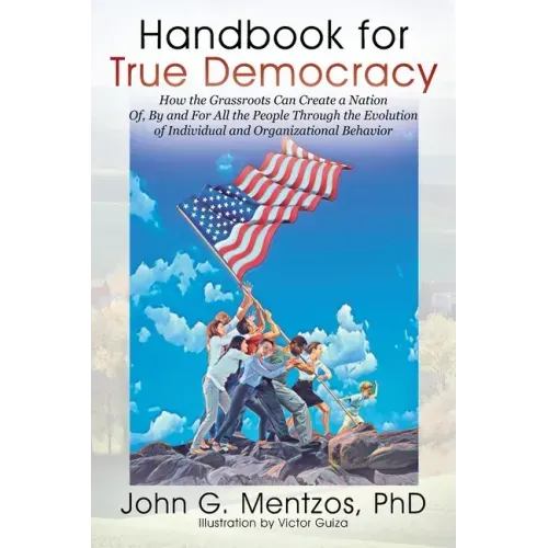 Handbook for True Democracy: How the Grassroots Can Create a Nation Of, By and For All the People Through the Evolution of Individual and Organization