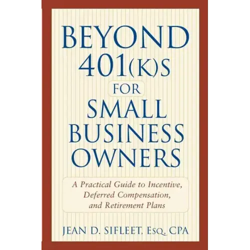 Beyond 401(k)S for Small Business Owners: A Practical Guide to Incentive, Deferred Compensation, and Retirement Plans