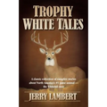 Trophy White Tales: A Classic Collection of Campfire Stories about North America S #1 Game Animal the Whitetail Deer