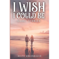 I Wish I Could Be: Short Stories