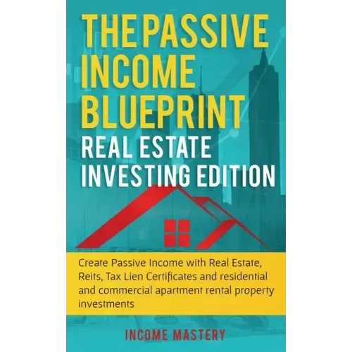 The Passive Income Blueprint: Real Estate Investing Edition: Create Passive Income with Real Estate, Reits, Tax Lien Certificates and Residential an
