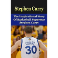 Stephen Curry: The Inspirational Story of Basketball Superstar Stephen Curry