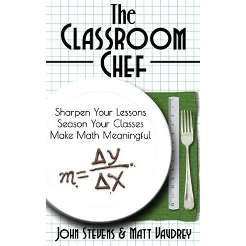 The Classroom Chef: Sharpen Your Lessons, Season Your Classes, and Make Math Meaningful