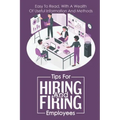 Tips For Hiring And Firing Employees: Easy To Read, With A Wealth Of Useful Information And Methods: Hire Slow