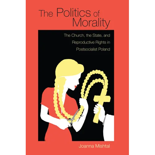 The Politics of Morality: The Church, the State, and Reproductive Rights in Postsocialist Poland