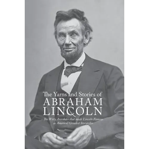 Yarns and Stories of Abraham Lincoln: The Witty Anecdotes That Made Lincoln Famous as America's Greatest Storyteller