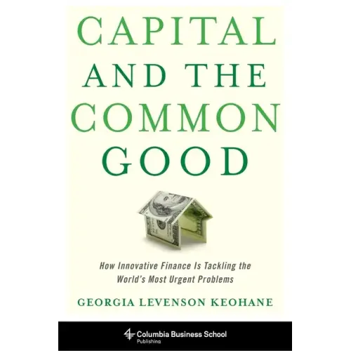 Capital and the Common Good: How Innovative Finance Is Tackling the World's Most Urgent Problems